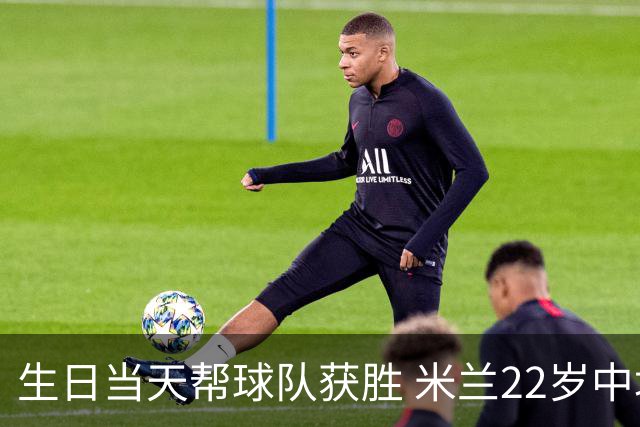 生日当天帮球队获胜 米兰22岁中场生涯首次单场2球